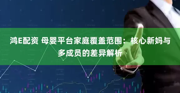 鸿E配资 母婴平台家庭覆盖范围：核心新妈与多成员的差异解析