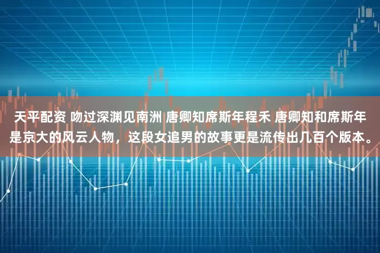 天平配资 吻过深渊见南洲 唐卿知席斯年程禾 唐卿知和席斯年是京大的风云人物，这段女追男的故事更是流传出几百个版本。