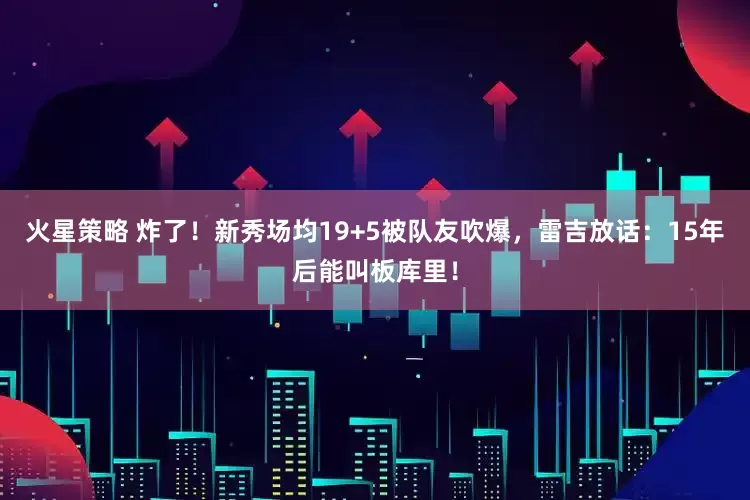 火星策略 炸了！新秀场均19+5被队友吹爆，雷吉放话：15年后能叫板库里！