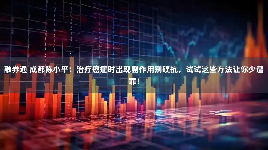 融券通 成都陈小平：治疗癌症时出现副作用别硬抗，试试这些方法让你少遭罪！