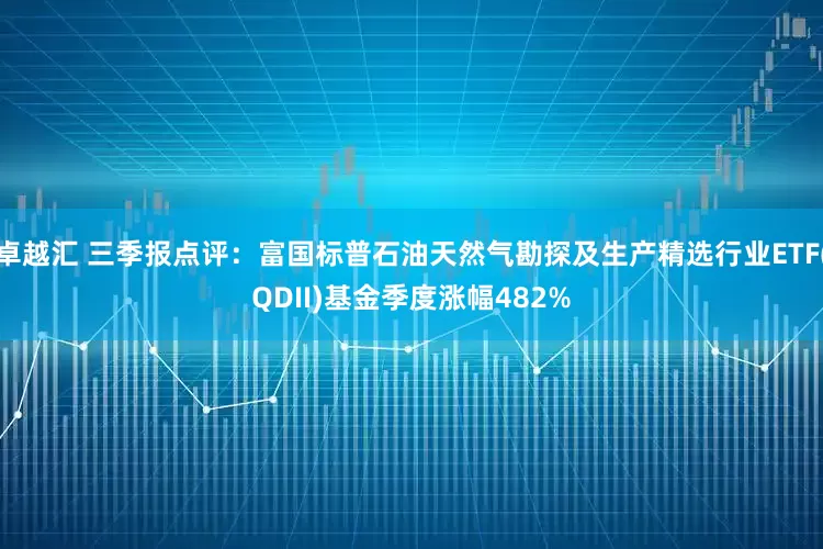 卓越汇 三季报点评:富国标普石油天然气勘探及生产精选行业ETF(QDII)基金季度涨幅482%