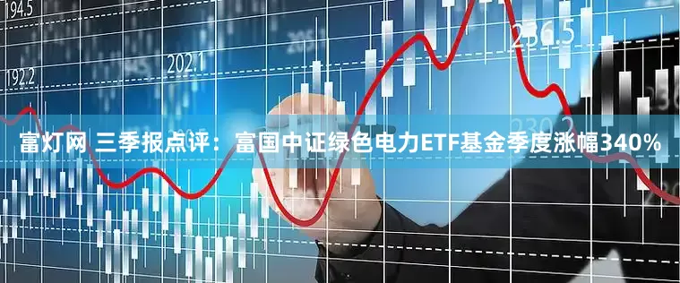 富灯网 三季报点评:富国中证绿色电力ETF基金季度涨幅340%