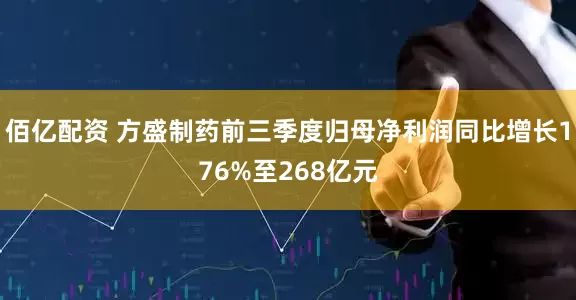 佰亿配资 方盛制药前三季度归母净利润同比增长176%至268亿元