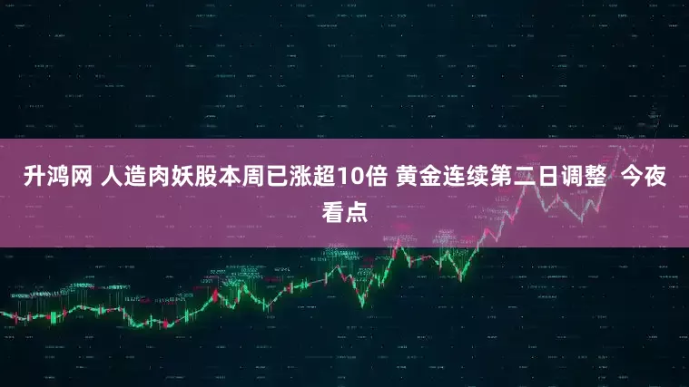 升鸿网 人造肉妖股本周已涨超10倍 黄金连续第二日调整  今夜看点