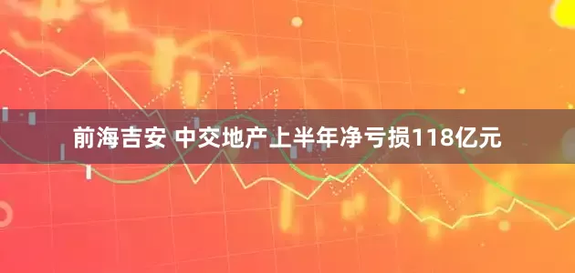 前海吉安 中交地产上半年净亏损118亿元