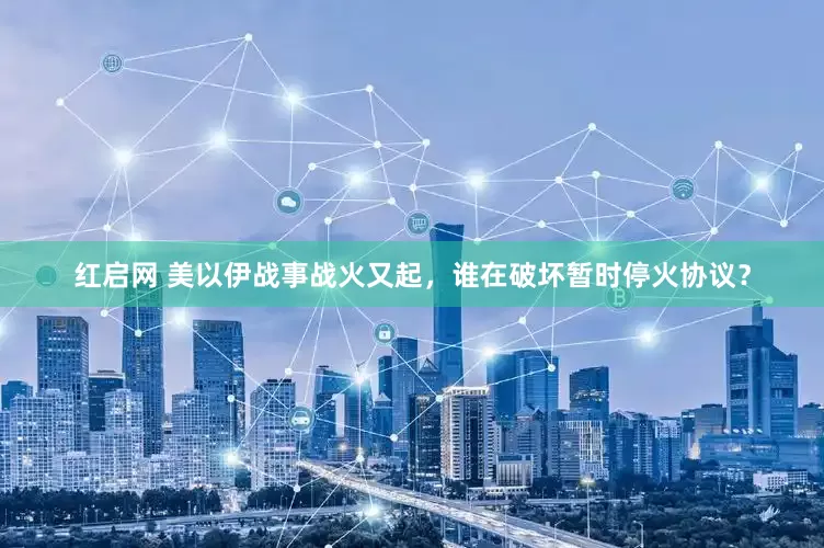 红启网 美以伊战事战火又起，谁在破坏暂时停火协议？