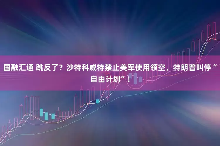 国融汇通 跳反了？沙特科威特禁止美军使用领空，特朗普叫停“自由计划”！