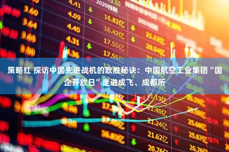 策略红 探访中国先进战机的致胜秘诀：中国航空工业集团“国企开放日”走进成飞、成都所