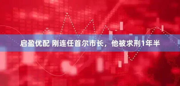 启盈优配 刚连任首尔市长,他被求刑1年半