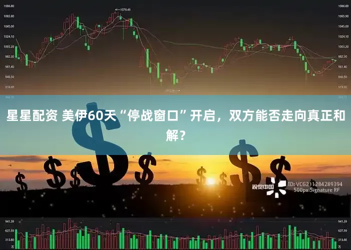 星星配资 美伊60天“停战窗口”开启，双方能否走向真正和解？