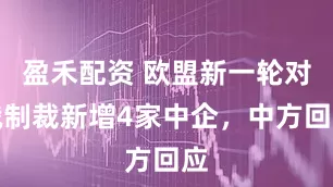 盈禾配资 欧盟新一轮对俄制裁新增4家中企，中方回应