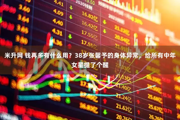 米升网 钱再多有什么用？38岁张馨予的身体异常，给所有中年女星提了个醒